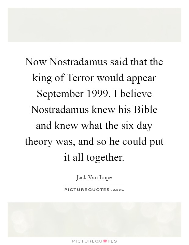 Now Nostradamus said that the king of Terror would appear September 1999. I believe Nostradamus knew his Bible and knew what the six day theory was, and so he could put it all together Picture Quote #1