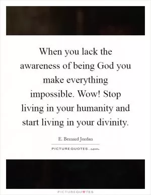 When you lack the awareness of being God you make everything impossible. Wow! Stop living in your humanity and start living in your divinity Picture Quote #1