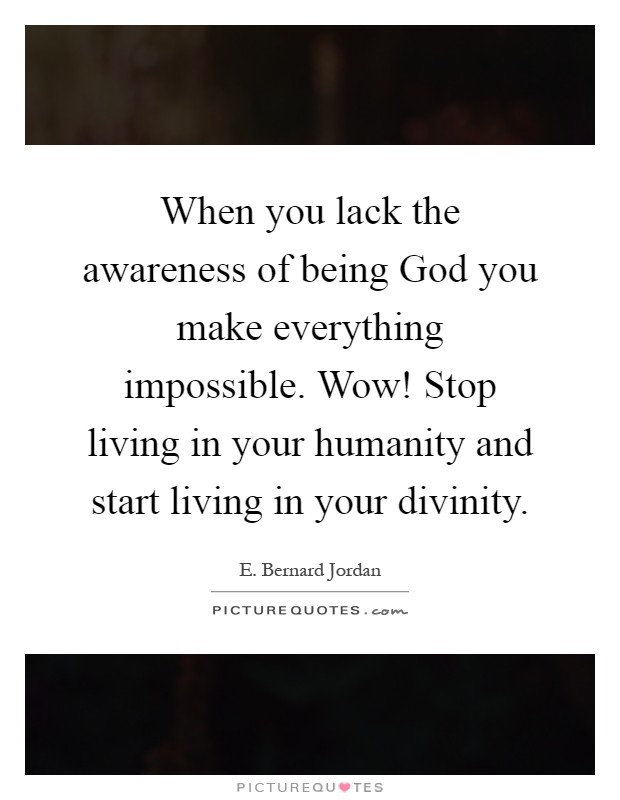 When you lack the awareness of being God you make everything impossible. Wow! Stop living in your humanity and start living in your divinity Picture Quote #1