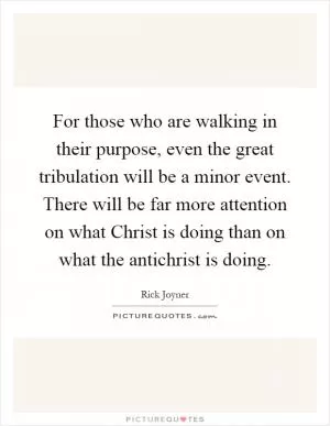 For those who are walking in their purpose, even the great tribulation will be a minor event. There will be far more attention on what Christ is doing than on what the antichrist is doing Picture Quote #1
