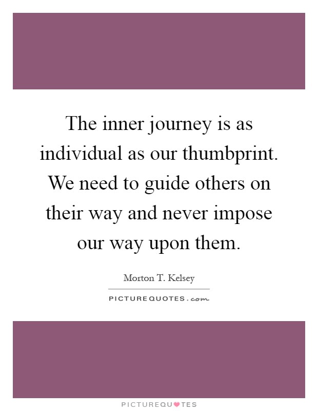 The inner journey is as individual as our thumbprint. We need to guide others on their way and never impose our way upon them Picture Quote #1