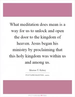 What meditation does mean is a way for us to unlock and open the door to the kingdom of heaven. Jesus began his ministry by proclaiming that this holy kingdom was within us and among us Picture Quote #1