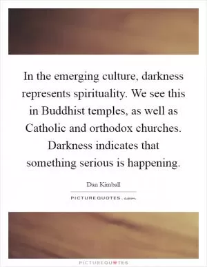 In the emerging culture, darkness represents spirituality. We see this in Buddhist temples, as well as Catholic and orthodox churches. Darkness indicates that something serious is happening Picture Quote #1