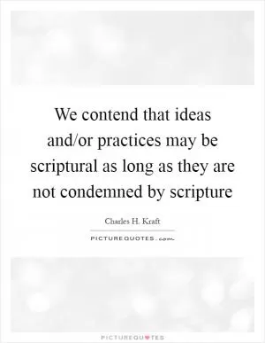 We contend that ideas and/or practices may be scriptural as long as they are not condemned by scripture Picture Quote #1