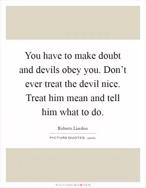 You have to make doubt and devils obey you. Don’t ever treat the devil nice. Treat him mean and tell him what to do Picture Quote #1