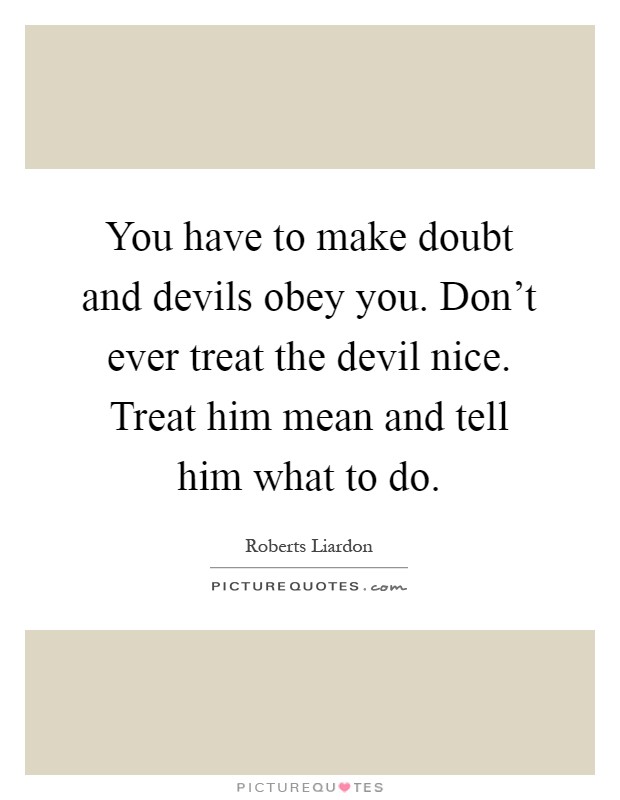 You have to make doubt and devils obey you. Don't ever treat the devil nice. Treat him mean and tell him what to do Picture Quote #1