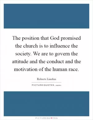 The position that God promised the church is to influence the society. We are to govern the attitude and the conduct and the motivation of the human race Picture Quote #1