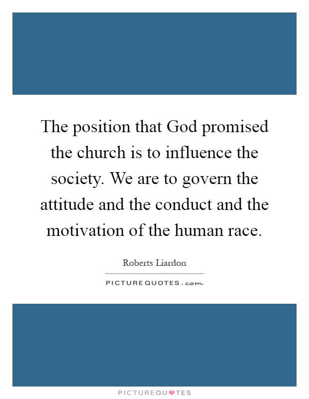 The position that God promised the church is to influence the society. We are to govern the attitude and the conduct and the motivation of the human race Picture Quote #1