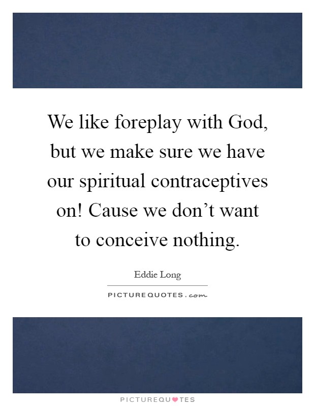 We like foreplay with God, but we make sure we have our spiritual contraceptives on! Cause we don't want to conceive nothing Picture Quote #1