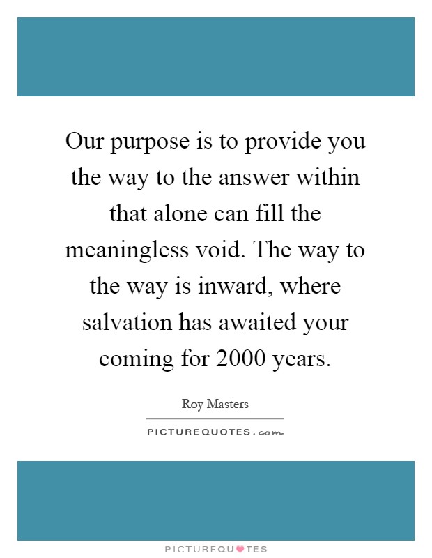 Our purpose is to provide you the way to the answer within that alone can fill the meaningless void. The way to the way is inward, where salvation has awaited your coming for 2000 years Picture Quote #1