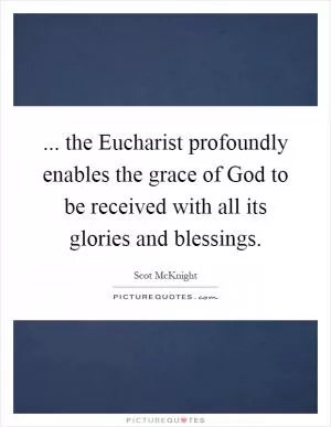 ... the Eucharist profoundly enables the grace of God to be received with all its glories and blessings Picture Quote #1
