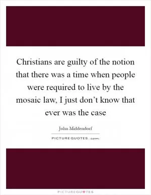 Christians are guilty of the notion that there was a time when people were required to live by the mosaic law, I just don’t know that ever was the case Picture Quote #1