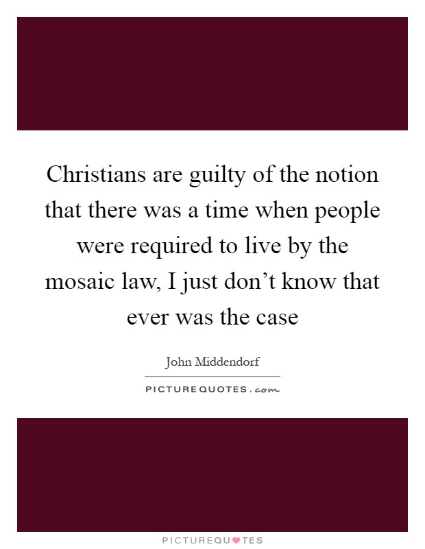 Christians are guilty of the notion that there was a time when people were required to live by the mosaic law, I just don't know that ever was the case Picture Quote #1