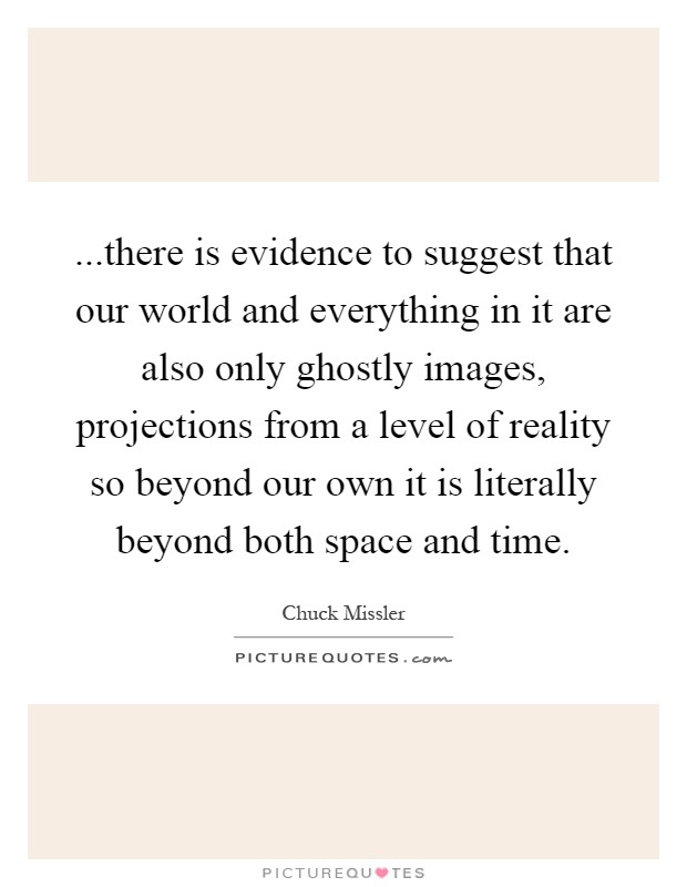 ...there is evidence to suggest that our world and everything in it are also only ghostly images, projections from a level of reality so beyond our own it is literally beyond both space and time Picture Quote #1
