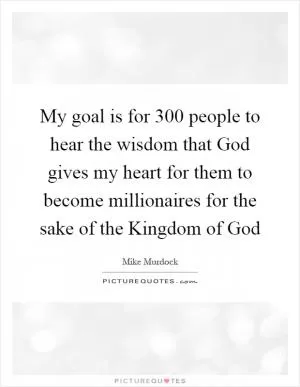 My goal is for 300 people to hear the wisdom that God gives my heart for them to become millionaires for the sake of the Kingdom of God Picture Quote #1