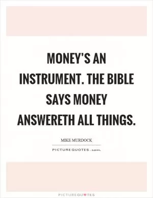 Money’s an instrument. The Bible says money answereth all things Picture Quote #1
