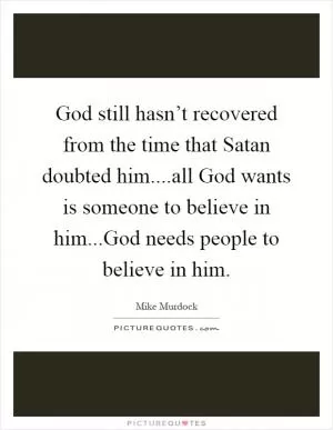 God still hasn’t recovered from the time that Satan doubted him....all God wants is someone to believe in him...God needs people to believe in him Picture Quote #1