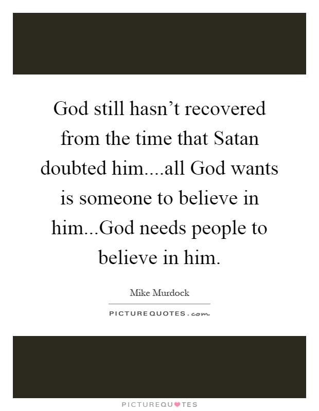 God still hasn't recovered from the time that Satan doubted him....all God wants is someone to believe in him...God needs people to believe in him Picture Quote #1