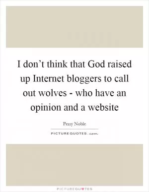 I don’t think that God raised up Internet bloggers to call out wolves - who have an opinion and a website Picture Quote #1