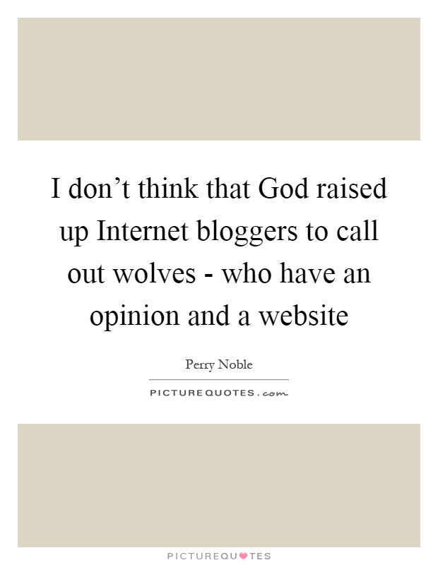 I don't think that God raised up Internet bloggers to call out wolves - who have an opinion and a website Picture Quote #1