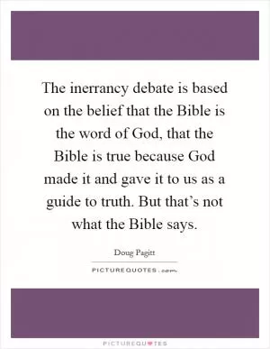 The inerrancy debate is based on the belief that the Bible is the word of God, that the Bible is true because God made it and gave it to us as a guide to truth. But that’s not what the Bible says Picture Quote #1