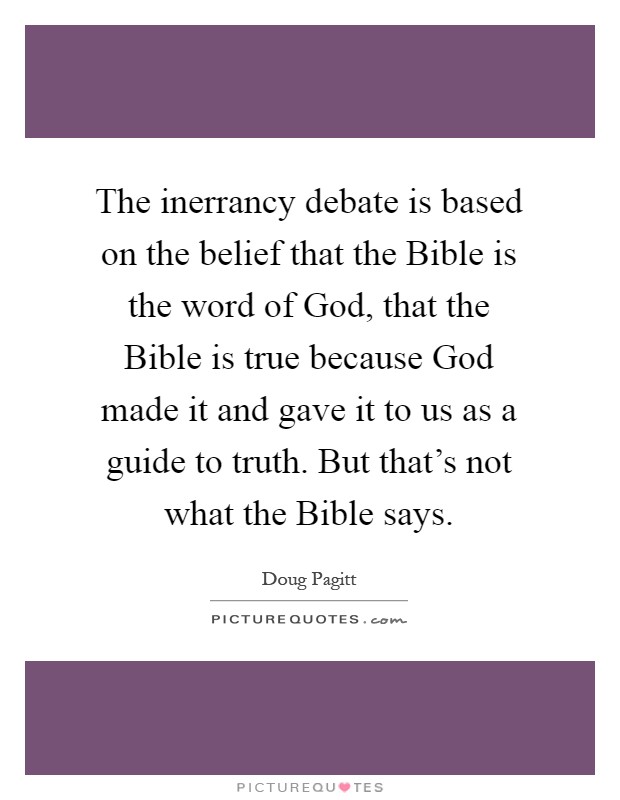 The inerrancy debate is based on the belief that the Bible is the word of God, that the Bible is true because God made it and gave it to us as a guide to truth. But that's not what the Bible says Picture Quote #1