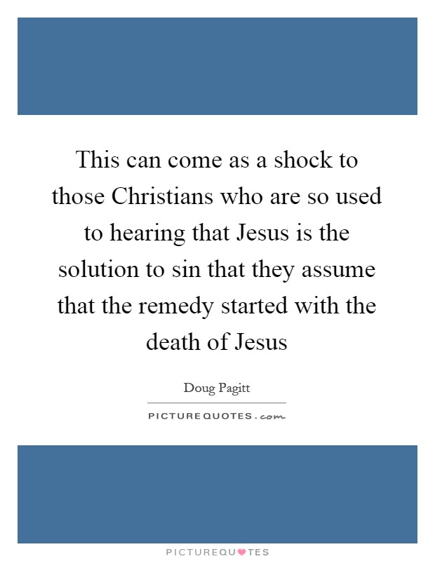 This can come as a shock to those Christians who are so used to hearing that Jesus is the solution to sin that they assume that the remedy started with the death of Jesus Picture Quote #1