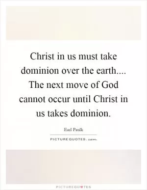 Christ in us must take dominion over the earth.... The next move of God cannot occur until Christ in us takes dominion Picture Quote #1