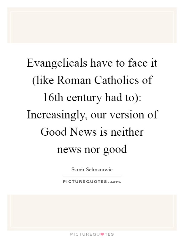 Evangelicals have to face it (like Roman Catholics of 16th century had to): Increasingly, our version of Good News is neither news nor good Picture Quote #1