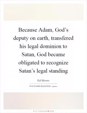 Because Adam, God’s deputy on earth, transfered his legal dominion to Satan, God became obligated to recognize Satan’s legal standing Picture Quote #1