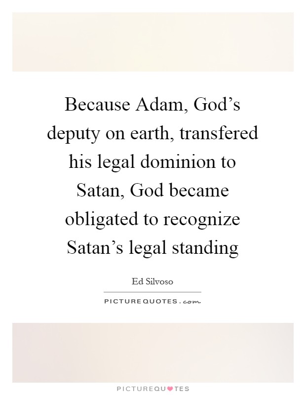 Because Adam, God's deputy on earth, transfered his legal dominion to Satan, God became obligated to recognize Satan's legal standing Picture Quote #1