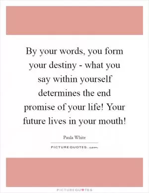 By your words, you form your destiny - what you say within yourself determines the end promise of your life! Your future lives in your mouth! Picture Quote #1