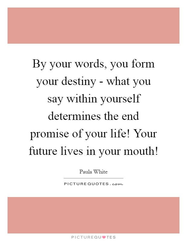 By your words, you form your destiny - what you say within yourself determines the end promise of your life! Your future lives in your mouth! Picture Quote #1