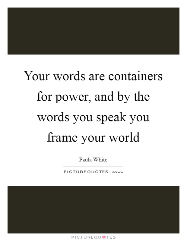 Your words are containers for power, and by the words you speak you frame your world Picture Quote #1