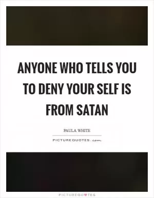 Anyone who tells you to deny your self is from Satan Picture Quote #1