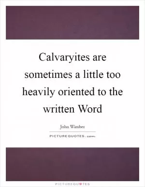 Calvaryites are sometimes a little too heavily oriented to the written Word Picture Quote #1