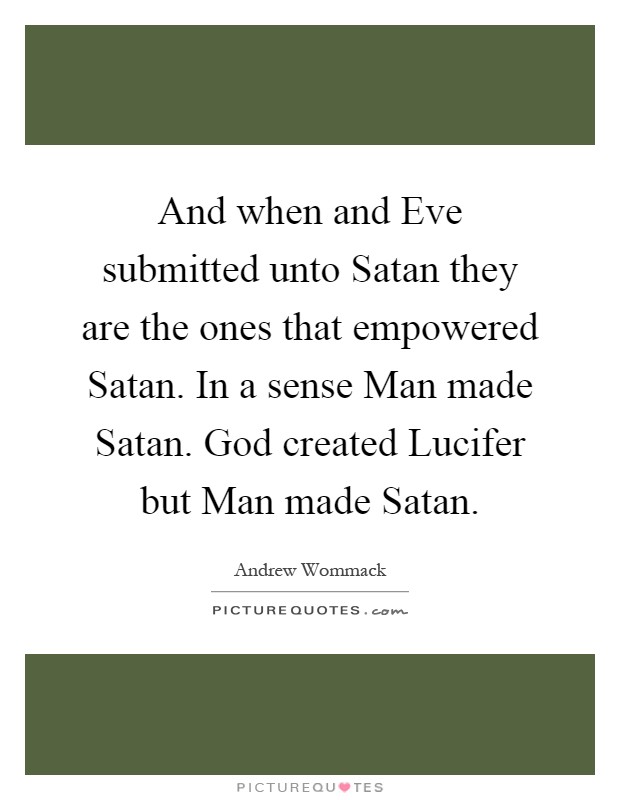And when and Eve submitted unto Satan they are the ones that empowered Satan. In a sense Man made Satan. God created Lucifer but Man made Satan Picture Quote #1