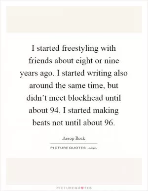 I started freestyling with friends about eight or nine years ago. I started writing also around the same time, but didn’t meet blockhead until about  94. I started making beats not until about  96 Picture Quote #1