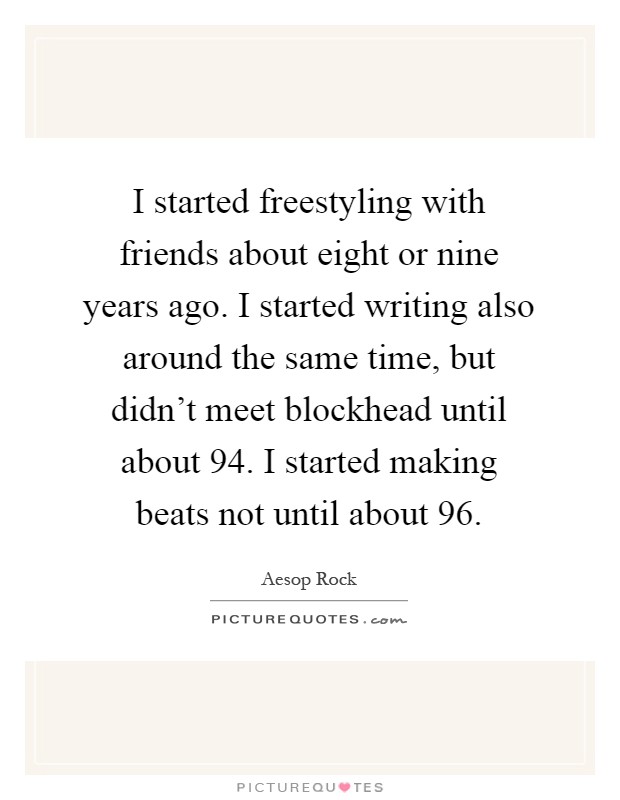 I started freestyling with friends about eight or nine years ago. I started writing also around the same time, but didn't meet blockhead until about  94. I started making beats not until about  96 Picture Quote #1