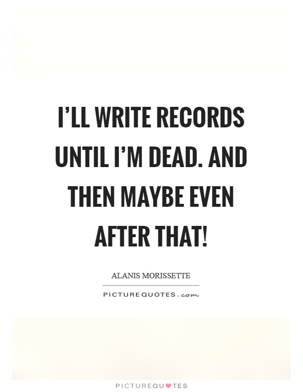 I'll write records until I'm dead. And then maybe even after that! Picture Quote #1