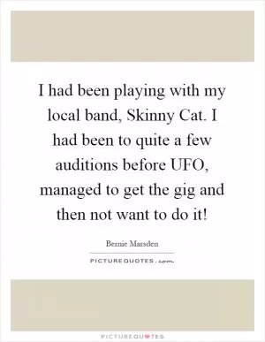 I had been playing with my local band, Skinny Cat. I had been to quite a few auditions before UFO, managed to get the gig and then not want to do it! Picture Quote #1