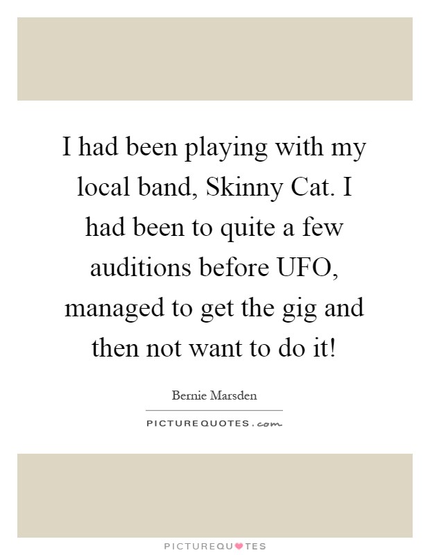 I had been playing with my local band, Skinny Cat. I had been to quite a few auditions before UFO, managed to get the gig and then not want to do it! Picture Quote #1