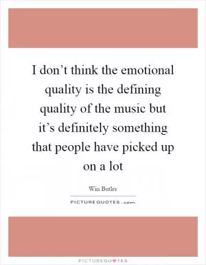 I don’t think the emotional quality is the defining quality of the music but it’s definitely something that people have picked up on a lot Picture Quote #1