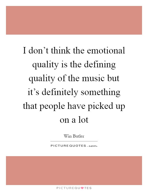 I don't think the emotional quality is the defining quality of the music but it's definitely something that people have picked up on a lot Picture Quote #1