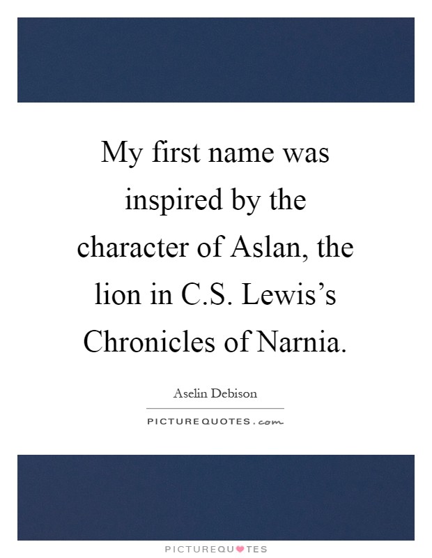 My first name was inspired by the character of Aslan, the lion in C.S. Lewis's Chronicles of Narnia Picture Quote #1