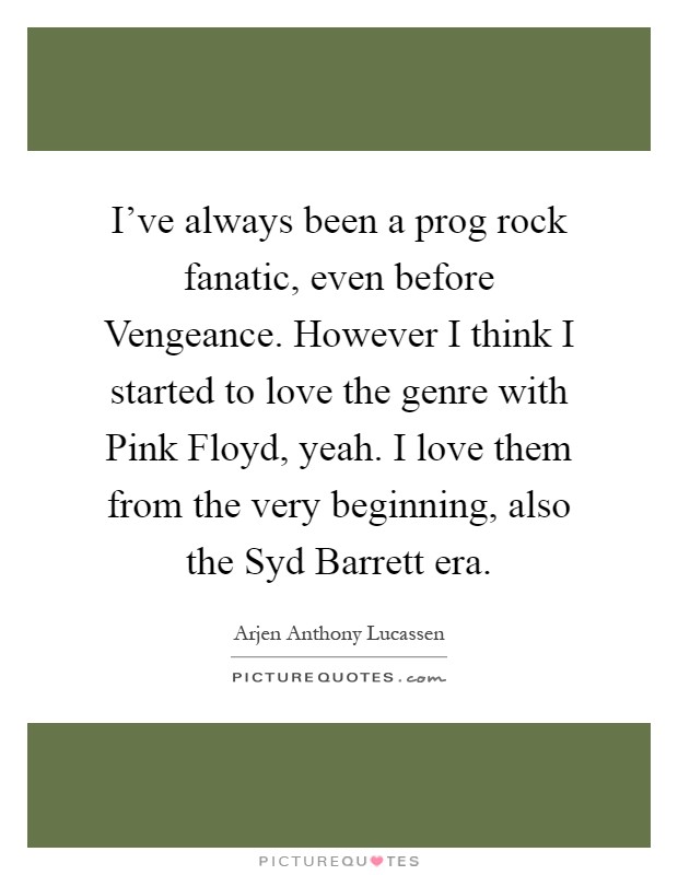 I've always been a prog rock fanatic, even before Vengeance. However I think I started to love the genre with Pink Floyd, yeah. I love them from the very beginning, also the Syd Barrett era Picture Quote #1