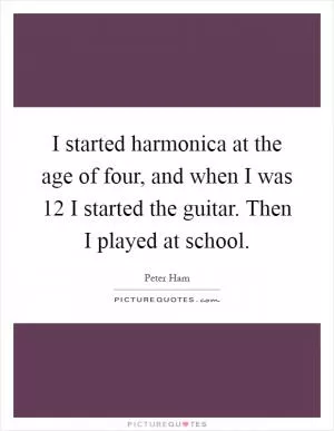I started harmonica at the age of four, and when I was 12 I started the guitar. Then I played at school Picture Quote #1