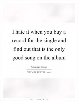I hate it when you buy a record for the single and find out that is the only good song on the album Picture Quote #1