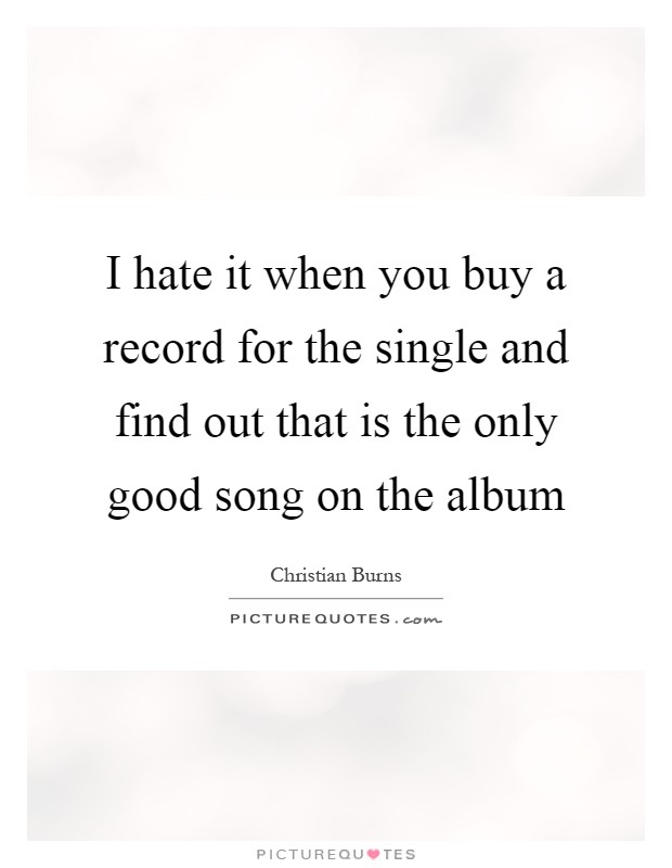 I hate it when you buy a record for the single and find out that is the only good song on the album Picture Quote #1
