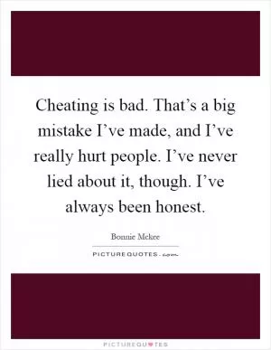Cheating is bad. That’s a big mistake I’ve made, and I’ve really hurt people. I’ve never lied about it, though. I’ve always been honest Picture Quote #1
